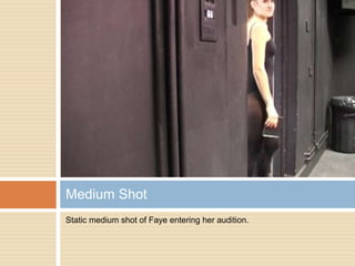 Static medium shot of Faye entering her audition.Medium Shot