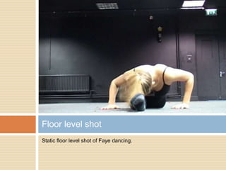 Static floor level shot of Faye dancing.Floor level shot