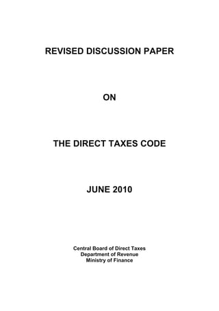 REVISED DISCUSSION PAPER




                ON




 THE DIRECT TAXES CODE




          JUNE 2010




     Central Board of Direct Taxes
       Department of Revenue
          Ministry of Finance
 