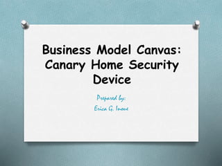 Business Model Canvas:
Canary Home Security
Device
Prepared by:
Erica G. Inoue
 