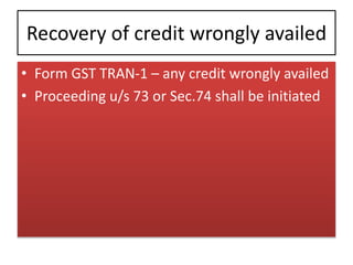 Recovery of credit wrongly availed
• Form GST TRAN-1 – any credit wrongly availed
• Proceeding u/s 73 or Sec.74 shall be initiated
 