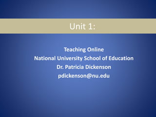 Unit 1:
Teaching Online
National University School of Education
Dr. Patricia Dickenson
pdickenson@nu.edu
 