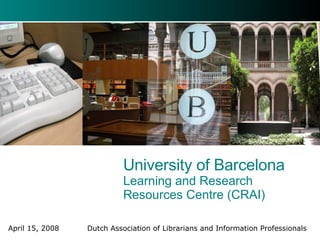 University of Barcelona Learning and Research Resources Centre (CRAI) April 15, 2008    Dutch Association of Librarians and Information Professionals 