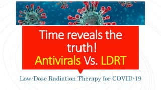 Time reveals the
truth!
Antivirals Vs. LDRT
Low-Dose Radiation Therapy for COVID-19
 