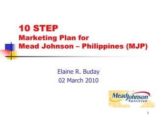 1 10 STEP Marketing Plan for Mead Johnson – Philippines (MJP) Elaine R. Buday 02 March 2010 