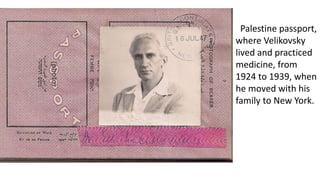 Palestine passport,
where Velikovsky
lived and practiced
medicine, from
1924 to 1939, when
he moved with his
family to New York.
 