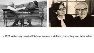 In 1923 Velikovsky married Elisheva Kramer, a violinist. Here they are, later in life.
 