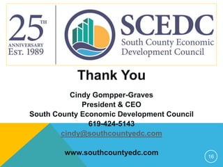 Thank You
Cindy Gompper-Graves
President & CEO
South County Economic Development Council
619-424-5143
cindy@southcountyedc.com
www.southcountyedc.com 16
 