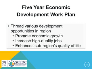 Five Year Economic
Development Work Plan
5
• Thread various development
opportunities in region
• Promote economic growth
• Increase high-quality jobs
• Enhances sub-region’s quality of life
 