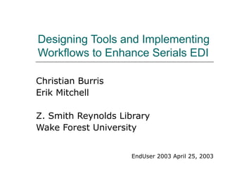 Designing Tools and Implementing
Workflows to Enhance Serials EDI
Christian Burris
Erik Mitchell
Z. Smith Reynolds Library
Wake Forest University
EndUser 2003 April 25, 2003
 