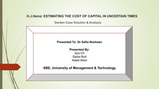 H.J.Heinz: ESTIMATING THE COST OF CAPITAL IN UNCERTAIN TIMES
Darden Case Solution & Analysis
Presented To: Dr Safia Nosheen
Presented By:
Iqra Ch
Sadia Butt
Adeel Attari
SBE, University of Management & Technology
 