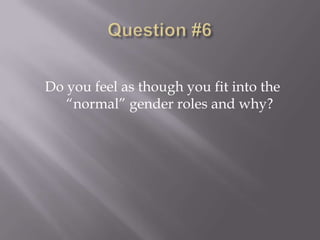 Do you feel as though you fit into the
   “normal” gender roles and why?
 