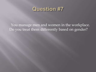 You manage men and women in the workplace.
Do you treat them differently based on gender?
 