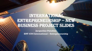 INTERNATIONAL
ENTREPRENEURSHIP – NEW
BUSINESS PROJECT SLIDES
Jacqueline Paladino
ENT 4704 International – Entrepreneurship
 