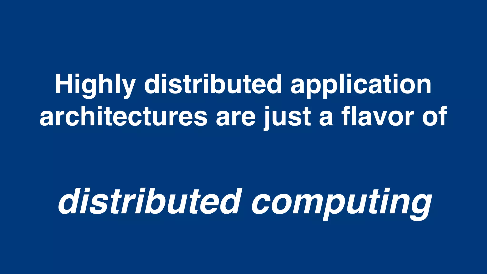 Highly distributed application
architectures are just a ﬂavor of
distributed computing
 