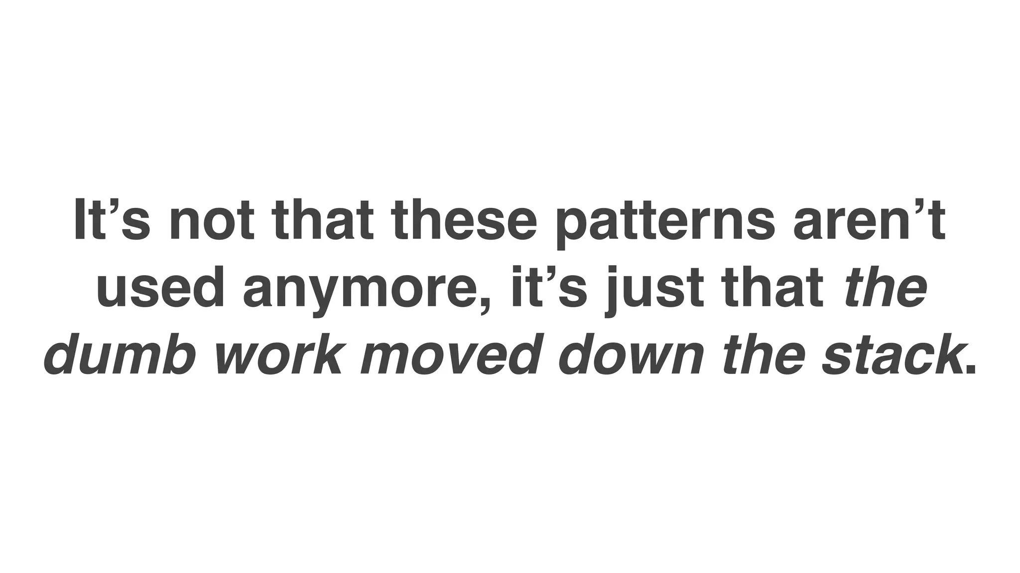 It’s not that these patterns aren’t
used anymore, it’s just that the
dumb work moved down the stack.
 