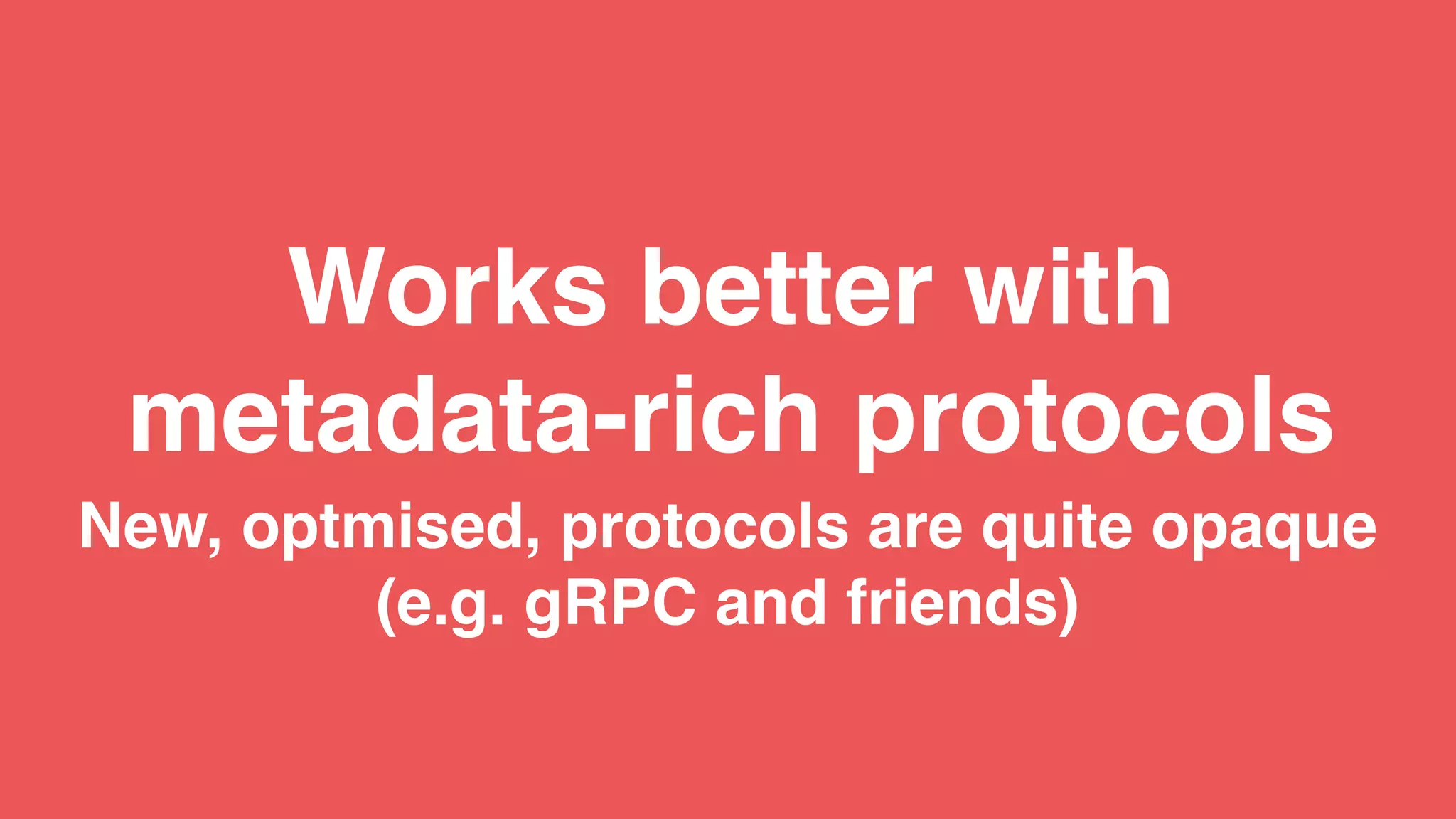 New, optmised, protocols are quite opaque
(e.g. gRPC and friends)
Works better with
metadata-rich protocols
 