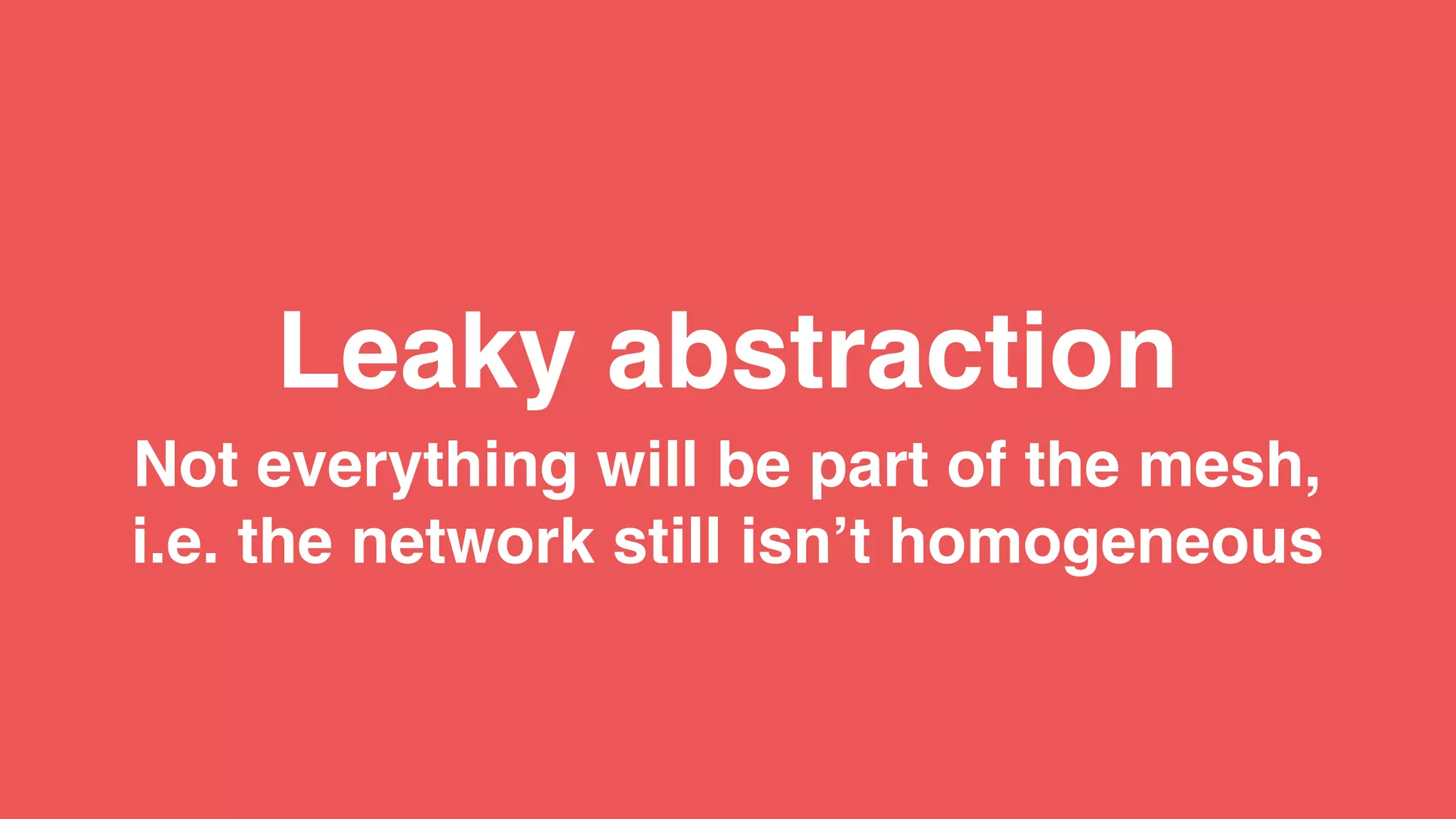 Not everything will be part of the mesh,
i.e. the network still isn’t homogeneous
Leaky abstraction
 