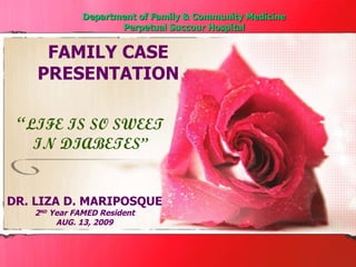 Department of Family & Community Medicine Perpetual Succour Hospital “ LIFE IS SO SWEET IN DIABETES” DR. LIZA D. MARIPOSQUE 2 ND  Year FAMED Resident AUG. 13, 2009 FAMILY CASE PRESENTATION 