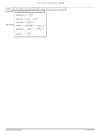 “Conhece a Matemática e dominarás o Mundo.”

Galileu Galilei

_________________________________________________________________________________________________________________________________________
Eq. plano

a ( x −1 ) + ( y − 1 ) +( z −1 ) =
x
b
y
c
z
0

Eq. geral do plano

ax + + +=
by
cz
d
0

TRIÂNGULO : A =

Áreas e Volumes:

p lan o

⊥
a

contém o pto ( x1 , y1 , z1 )

e

é

⊥ u ( a, b, c)

u (a, b, c)

b×h
2

CIRCULO : P = 2.π .r A = π .r 2
B+b
TRAPÉZIO : A =
×h
2
PRISMA e CILINDRO : V = Abase × h
PIRÂMIDE

e CONE : V =

ESFERA : V =

prof_mariocosta@hotmail.com

Abase × h
3

4.π .r 3
3

Tm.: 919 853 327

 