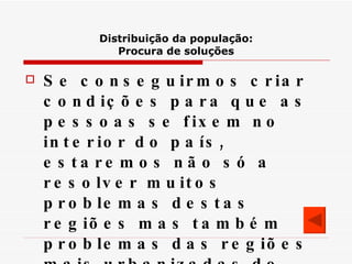 Distribuição da população: Procura de soluções Se conseguirmos criar condições para que as pessoas se fixem no interior do país, estaremos não só a resolver muitos problemas destas regiões mas também problemas das regiões mais urbanizadas do litoral . 