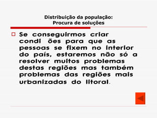 Distribuição da população: Procura de soluções Se conseguirmos criar condições para que as pessoas se fixem no interior do país, estaremos não só a resolver muitos problemas destas regiões mas também problemas das regiões mais urbanizadas do litoral . 
