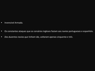 Invencível Armada. Os constantes ataques que os corsários ingleses faziam aos navios portugueses e espanhóis. Dos duzentos navios que tinham ido, voltaram apenas cinquenta e três . 