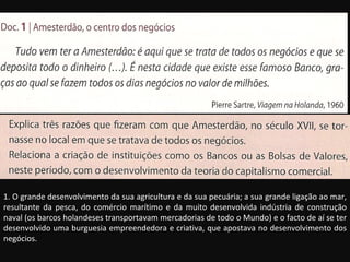 1. O grande desenvolvimento da sua agricultura e da sua pecuária; a sua grande ligação ao mar, resultante da pesca, do comércio marítimo e da muito desenvolvida indústria de construção naval (os barcos holandeses transportavam mercadorias de todo o Mundo) e o facto de aí se ter desenvolvido uma burguesia empreendedora e criativa, que apostava no desenvolvimento dos negócios. 