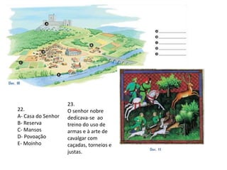 22.
A- Casa do Senhor
B- Reserva
C- Mansos
D- Povoação
E- Moinho
23.
O senhor nobre
dedicava-se ao
treino do uso de
armas e à arte de
cavalgar com
caçadas, torneios e
justas.
 