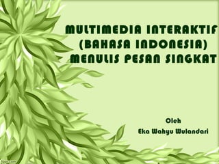 MULTIMEDIA INTERAKTIF
(BAHASA INDONESIA)
MENULIS PESAN SINGKAT
Oleh
Eka Wahyu Wulandari
 