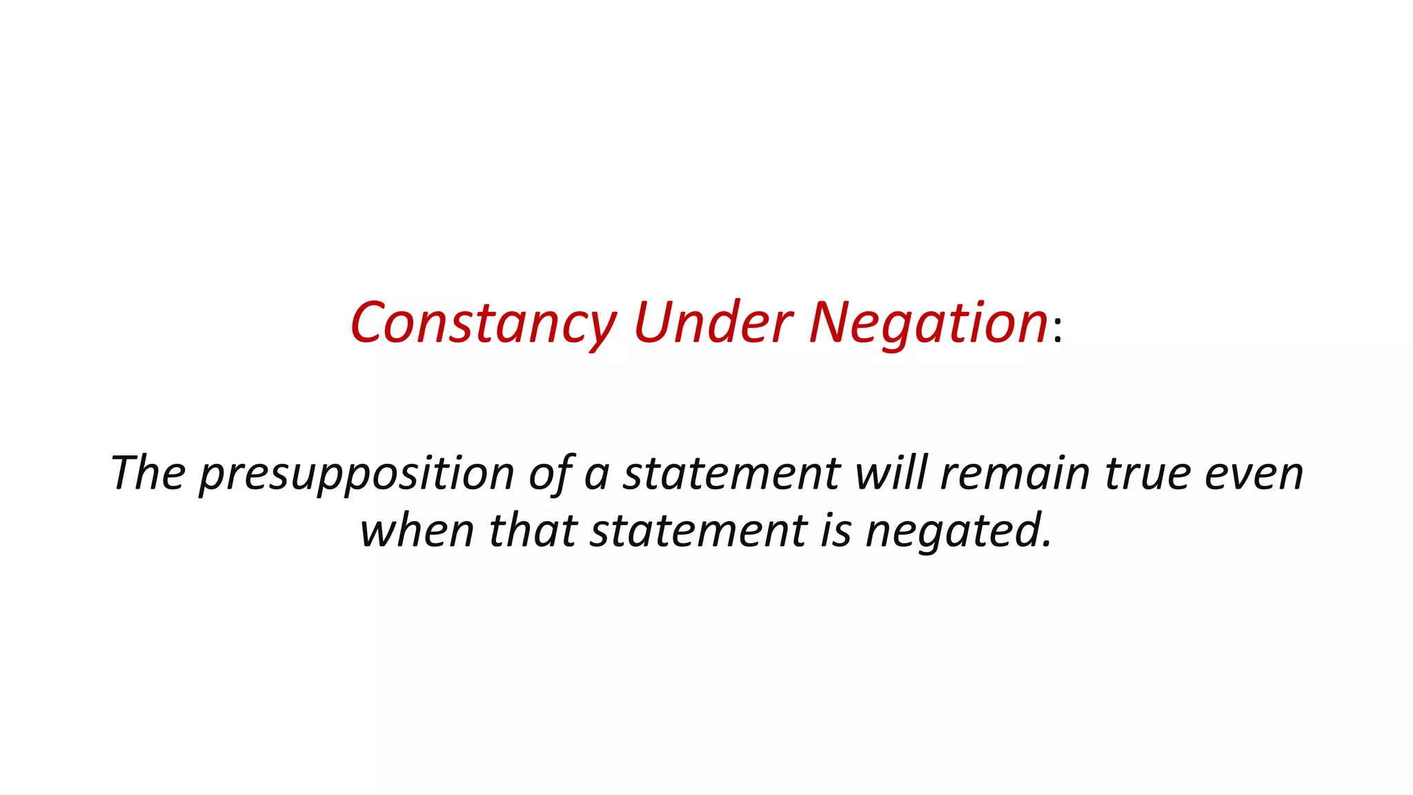 Constancy Under Negation:
The presupposition of a statement will remain true even
when that statement is negated.
 