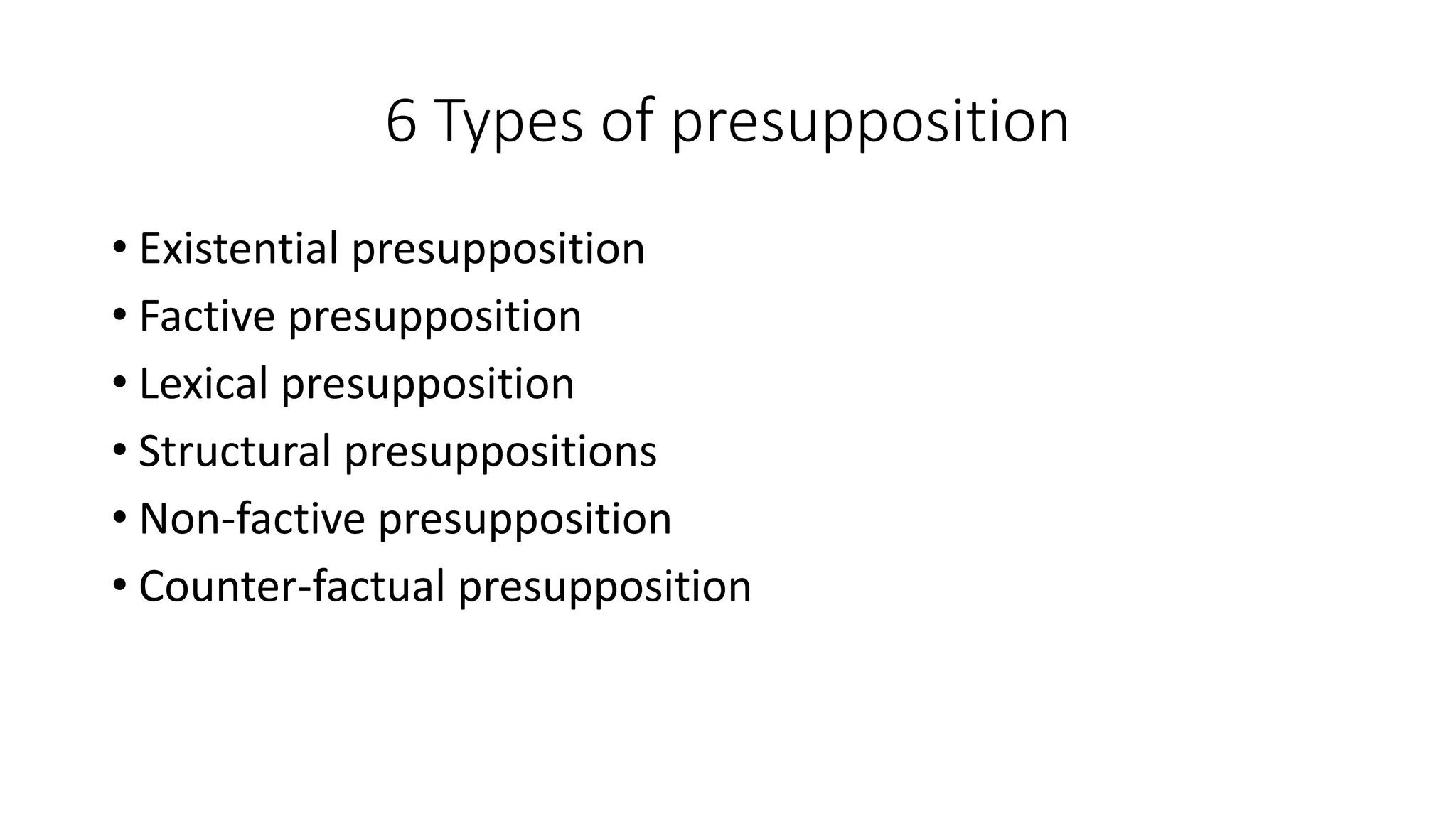 6 Types of presupposition
• Existential presupposition
• Factive presupposition
• Lexical presupposition
• Structural presuppositions
• Non-factive presupposition
• Counter-factual presupposition
 