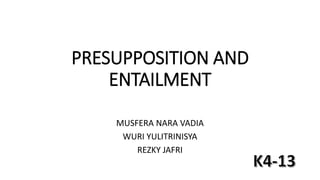 PRESUPPOSITION AND
ENTAILMENT
MUSFERA NARA VADIA
WURI YULITRINISYA
REZKY JAFRI
 