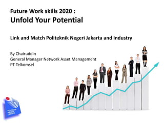 Future Work skills 2020 : 
Unfold Your Potential 
Link and Match Politeknik Negeri Jakarta and Industry 
By Chairuddin 
General Manager Network Asset Management 
PT Telkomsel 
 