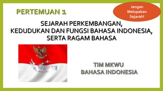 SEJARAH PERKEMBANGAN,
KEDUDUKAN DAN FUNGSI BAHASA INDONESIA,
SERTA RAGAM BAHASA
Jangan
Melupakan
Sejarah!
PERTEMUAN 1
 