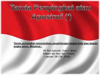 Tanda penyingkat menunjukkan penghilangan bagian kata atau bagian
angka tahun. Misalnya :
Ali ‘kan kusurati. (‘kan = akan)
Malam ‘lah tiba (‘lah = telah)
1 Januari ‘08 (‘08: 2008)
 