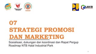 07
STRATEGI PROMOSI
DAN MARKETING
Sosialisasi, dukungan dan koordinasi dan Rapat Pergup
Roadmap NTB Halal Industrial Park
28
 