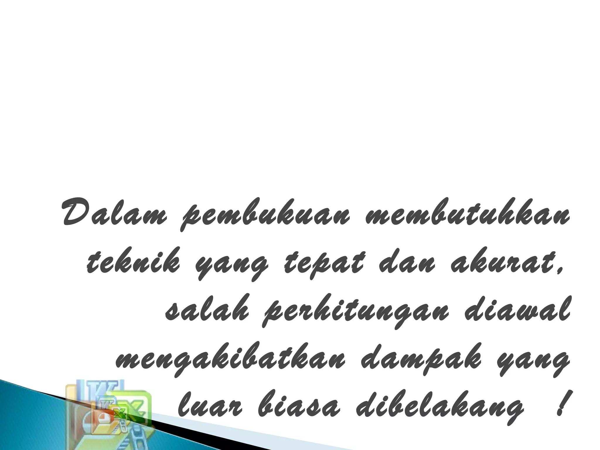 Dalam pembukuan membutuhkan
teknik yang tepat dan akurat,
salah perhitungan diawal
mengakibatkan dampak yang
luar biasa dibelakang !
 