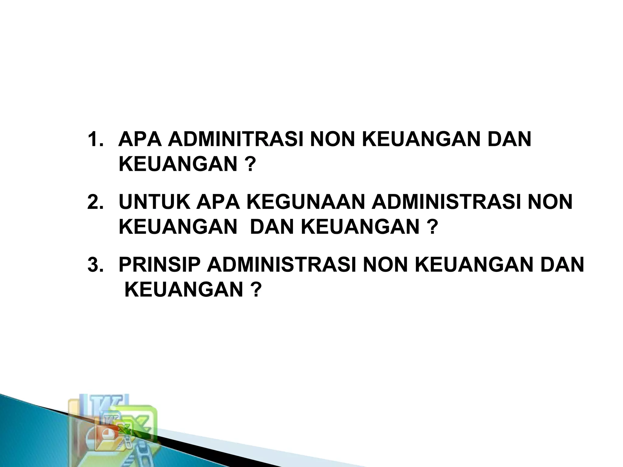 1. APA ADMINITRASI NON KEUANGAN DAN
KEUANGAN ?
2. UNTUK APA KEGUNAAN ADMINISTRASI NON
KEUANGAN DAN KEUANGAN ?
3. PRINSIP ADMINISTRASI NON KEUANGAN DAN
KEUANGAN ?
 