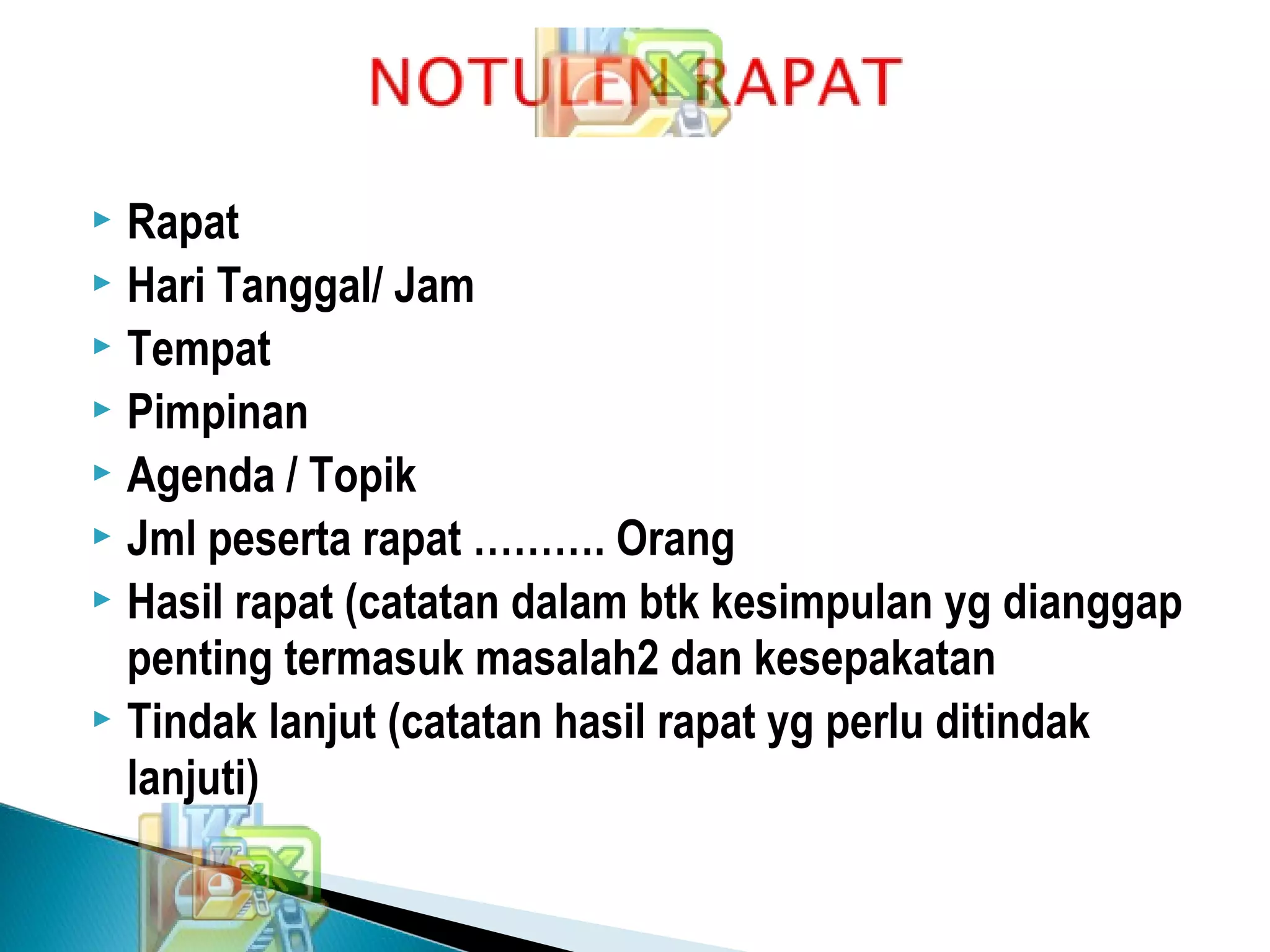  Rapat
 Hari Tanggal/ Jam
 Tempat
 Pimpinan
 Agenda / Topik
 Jml peserta rapat ………. Orang
 Hasil rapat (catatan dalam btk kesimpulan yg dianggap
penting termasuk masalah2 dan kesepakatan
 Tindak lanjut (catatan hasil rapat yg perlu ditindak
lanjuti)
 