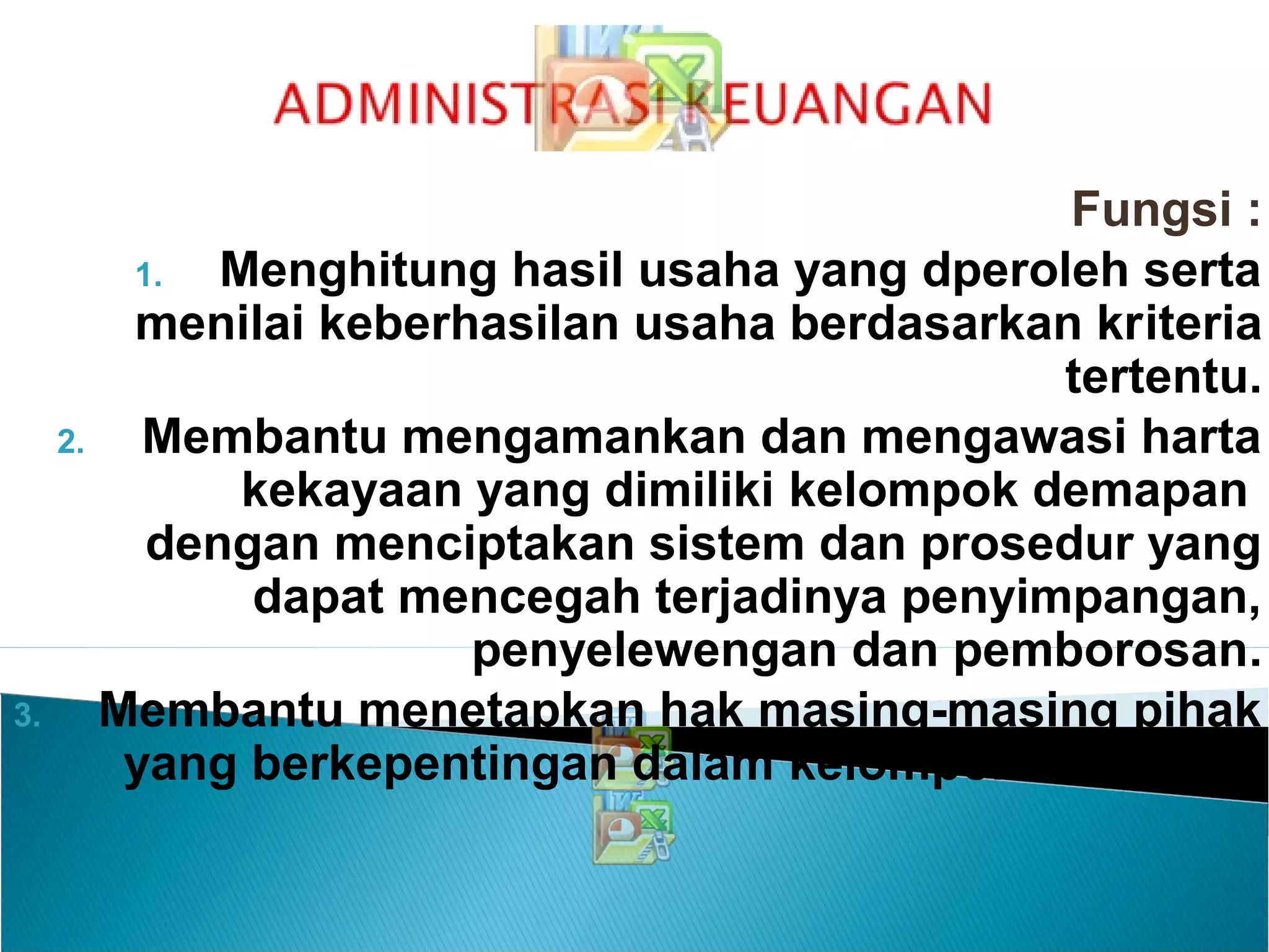 Fungsi :
1. Menghitung hasil usaha yang dperoleh serta
menilai keberhasilan usaha berdasarkan kriteria
tertentu.
2. Membantu mengamankan dan mengawasi harta
kekayaan yang dimiliki kelompok demapan
dengan menciptakan sistem dan prosedur yang
dapat mencegah terjadinya penyimpangan,
penyelewengan dan pemborosan.
3. Membantu menetapkan hak masing-masing pihak
yang berkepentingan dalam kelompok demapan
 