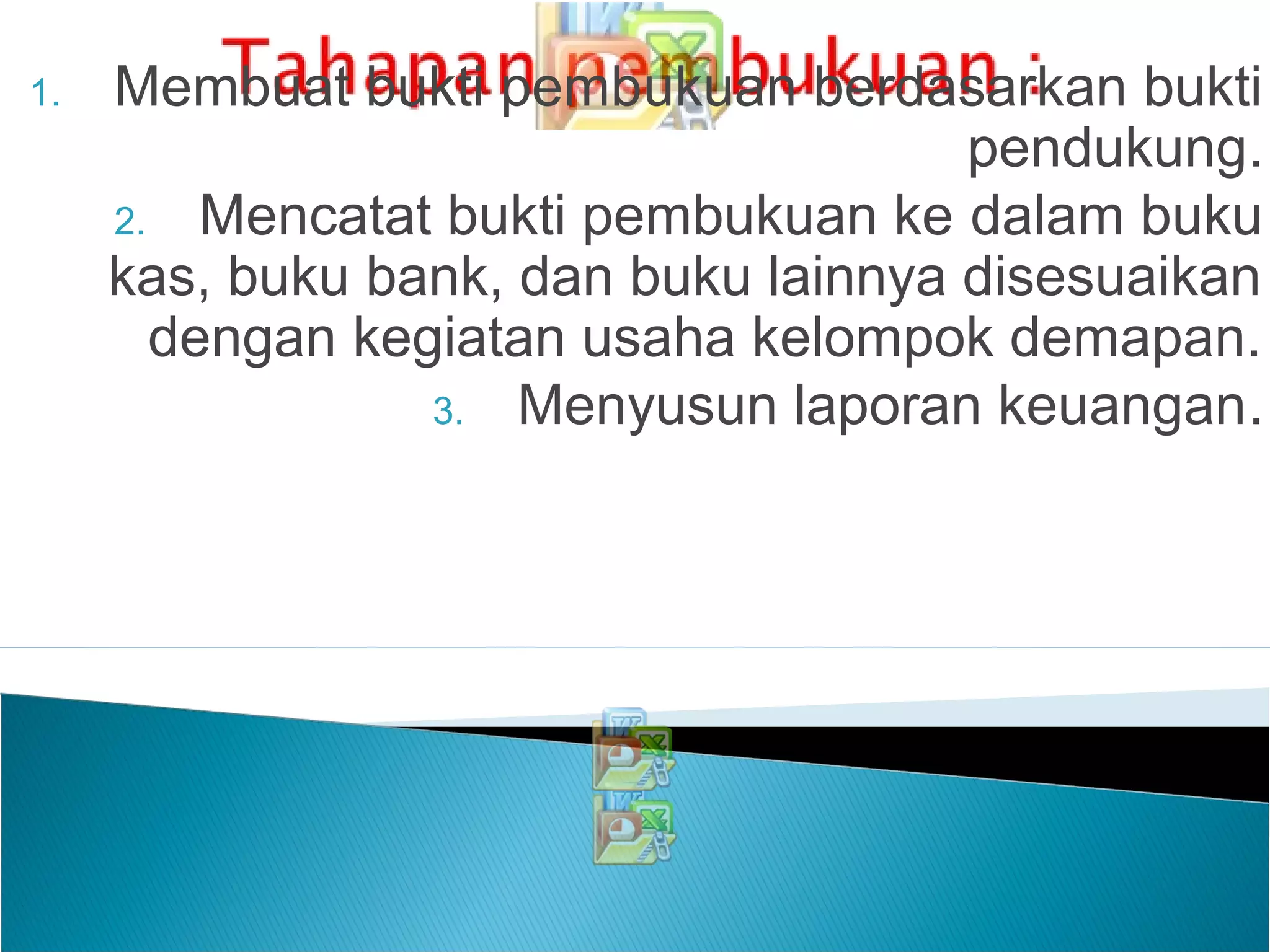 1. Membuat bukti pembukuan berdasarkan bukti
pendukung.
2. Mencatat bukti pembukuan ke dalam buku
kas, buku bank, dan buku lainnya disesuaikan
dengan kegiatan usaha kelompok demapan.
3. Menyusun laporan keuangan.
 