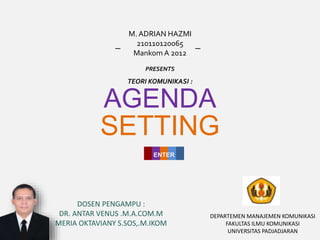 M. ADRIAN HAZMI
210110120065
Mankom A 2012
PRESENTS
AGENDA
― ―
SETTING
ENTER
DOSEN PENGAMPU :
DR. ANTAR VENUS .M.A.COM.M
MERIA OKTAVIANY S.SOS,.M.IKOM
TEORI KOMUNIKASI :
DEPARTEMEN MANAJEMEN KOMUNIKASI
FAKULTAS ILMU KOMUNIKASI
UNIVERSITAS PADJADJARAN
 