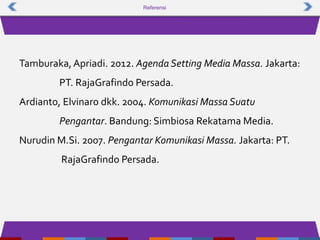 Referensi
Tamburaka, Apriadi. 2012. Agenda Setting Media Massa. Jakarta:
PT. RajaGrafindo Persada.
Ardianto, Elvinaro dkk. 2004. Komunikasi Massa Suatu
Pengantar. Bandung: Simbiosa Rekatama Media.
Nurudin M.Si. 2007. Pengantar Komunikasi Massa. Jakarta: PT.
RajaGrafindo Persada.
 