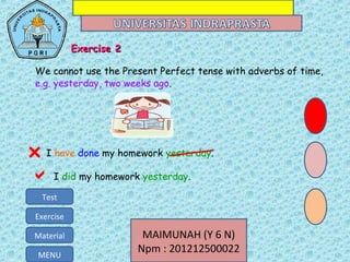MAIMUNAH (Y 6 N)
Npm : 201212500022MENU
Test
Exercise
Material MAIMUNAH (Y 6 N)
Npm : 201212500022MENU
Test
Exercise
Material
I have done my homework yesterday.
 I did my homework yesterday.

ExExercise 2ercise 2
We cannot use the Present Perfect tense with adverbs of time,
e.g. yesterday, two weeks ago.
 