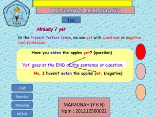MAIMUNAH (Y 6 N)
Npm : 201212500022MENU
Test
Exercise
Material MAIMUNAH (Y 6 N)
Npm : 201212500022MENU
Test
Exercise
Material
Already / yetAlready / yet
Have you eaten the apples yet? (question)
‘Yet’ goes at the END of the sentence or question.
No, I haven’t eaten the apples yet. (negative)
In the Present Perfect tense, we use yet with questions or negative
(no) sentences.
Test
 