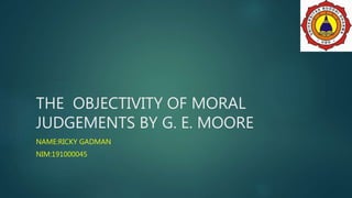 THE OBJECTIVITY OF MORAL
JUDGEMENTS BY G. E. MOORE
NAME:RICKY GADMAN
NIM:191000045
 