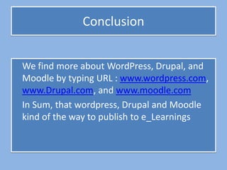 Conclusion


We find more about WordPress, Drupal, and
Moodle by typing URL : www.wordpress.com,
www.Drupal.com, and www.moodle.com
In Sum, that wordpress, Drupal and Moodle
kind of the way to publish to e_Learnings
 