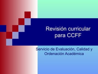Revisión curricular para CCFF Servicio de Evaluación, Calidad y Ordenación Académica 