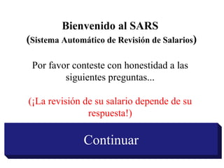 Bienvenido al SARS  ( Sistema Automático de Revisión de Salarios ) Por favor conteste con honestidad a las siguientes preguntas... (¡La revisión de su salario depende de su respuesta!) Continuar 